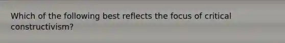 Which of the following best reflects the focus of critical constructivism?