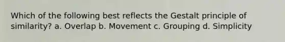 Which of the following best reflects the Gestalt principle of similarity? a. Overlap b. Movement c. Grouping d. Simplicity