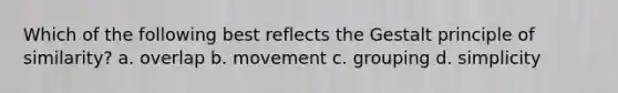 Which of the following best reflects the Gestalt principle of similarity? a. overlap b. movement c. grouping d. simplicity