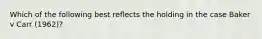 Which of the following best reflects the holding in the case Baker v Carr (1962)?