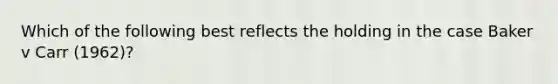 Which of the following best reflects the holding in the case Baker v Carr (1962)?