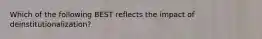 Which of the following BEST reflects the impact of deinstitutionalization?