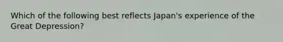 Which of the following best reflects Japan's experience of the Great Depression?