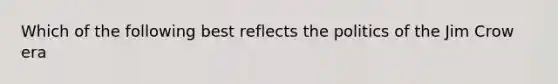 Which of the following best reflects the politics of the Jim Crow era