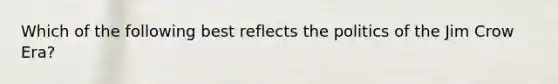 Which of the following best reflects the politics of the Jim Crow Era?