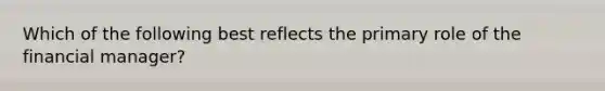 Which of the following best reflects the primary role of the financial manager?