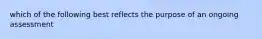 which of the following best reflects the purpose of an ongoing assessment