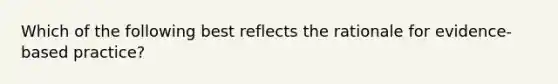 Which of the following best reflects the rationale for evidence-based practice?