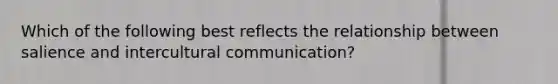 Which of the following best reflects the relationship between salience and intercultural communication?