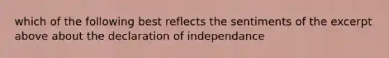 which of the following best reflects the sentiments of the excerpt above about the declaration of independance