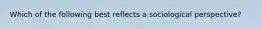 Which of the following best reflects a sociological perspective?