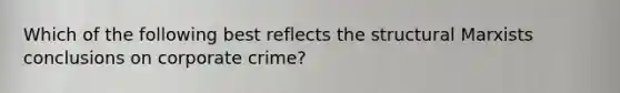 Which of the following best reflects the structural Marxists conclusions on corporate crime?