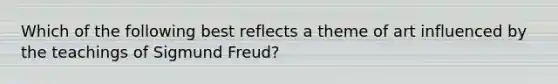 Which of the following best reflects a theme of art influenced by the teachings of Sigmund Freud?