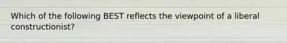 Which of the following BEST reflects the viewpoint of a liberal constructionist?