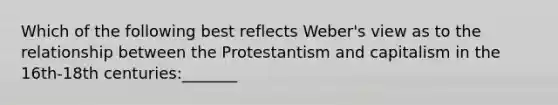 Which of the following best reflects Weber's view as to the relationship between the Protestantism and capitalism in the 16th-18th centuries:_______