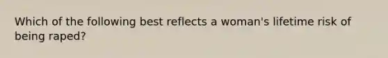 Which of the following best reflects a woman's lifetime risk of being raped?