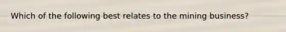 Which of the following best relates to the mining business?