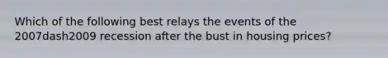 Which of the following best relays the events of the 2007dash2009 recession after the bust in housing​ prices?