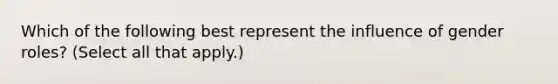 Which of the following best represent the influence of gender roles? (Select all that apply.)