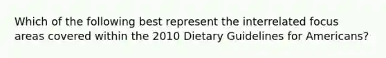 Which of the following best represent the interrelated focus areas covered within the 2010 Dietary Guidelines for Americans?