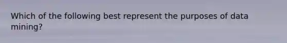 Which of the following best represent the purposes of data mining?