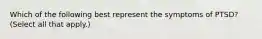 Which of the following best represent the symptoms of PTSD? (Select all that apply.)