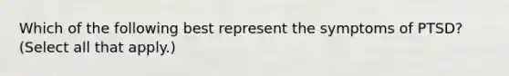 Which of the following best represent the symptoms of PTSD? (Select all that apply.)