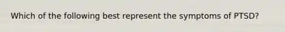 Which of the following best represent the symptoms of PTSD?