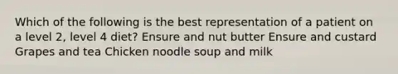 Which of the following is the best representation of a patient on a level 2, level 4 diet? Ensure and nut butter Ensure and custard Grapes and tea Chicken noodle soup and milk