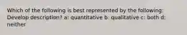 Which of the following is best represented by the following: Develop description? a: quantitative b: qualitative c: both d: neither