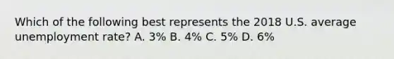 Which of the following best represents the 2018 U.S. average unemployment rate? A. 3% B. 4% C. 5% D. 6%