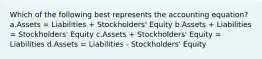 Which of the following best represents the accounting equation? a.Assets = Liabilities + Stockholders' Equity b.Assets + Liabilities = Stockholders' Equity c.Assets + Stockholders' Equity = Liabilities d.Assets = Liabilities - Stockholders' Equity