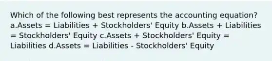 Which of the following best represents the accounting equation? a.Assets = Liabilities + Stockholders' Equity b.Assets + Liabilities = Stockholders' Equity c.Assets + Stockholders' Equity = Liabilities d.Assets = Liabilities - Stockholders' Equity