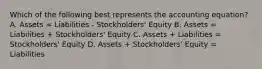 Which of the following best represents the accounting equation? A. Assets = Liabilities - Stockholders' Equity B. Assets = Liabilities + Stockholders' Equity C. Assets + Liabilities = Stockholders' Equity D. Assets + Stockholders' Equity = Liabilities