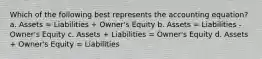 Which of the following best represents the accounting equation? a. Assets = Liabilities + Owner's Equity b. Assets = Liabilities - Owner's Equity c. Assets + Liabilities = Owner's Equity d. Assets + Owner's Equity = Liabilities