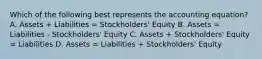 Which of the following best represents the accounting equation? A. Assets + Liabilities = Stockholders' Equity B. Assets = Liabilities - Stockholders' Equity C. Assets + Stockholders' Equity = Liabilities D. Assets = Liabilities + Stockholders' Equity