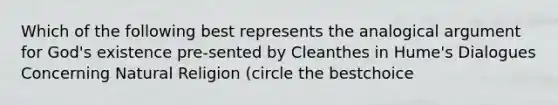 Which of the following best represents the analogical argument for God's existence pre-sented by Cleanthes in Hume's Dialogues Concerning Natural Religion (circle the bestchoice