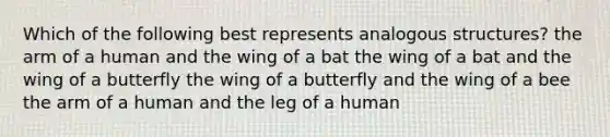 Which of the following best represents analogous structures? the arm of a human and the wing of a bat the wing of a bat and the wing of a butterfly the wing of a butterfly and the wing of a bee the arm of a human and the leg of a human