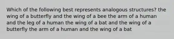 Which of the following best represents analogous structures? the wing of a butterfly and the wing of a bee the arm of a human and the leg of a human the wing of a bat and the wing of a butterfly the arm of a human and the wing of a bat