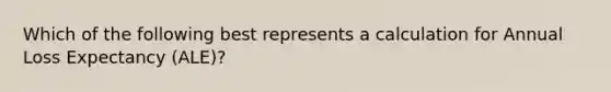 Which of the following best represents a calculation for Annual Loss Expectancy (ALE)?