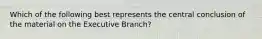 Which of the following best represents the central conclusion of the material on the Executive Branch?