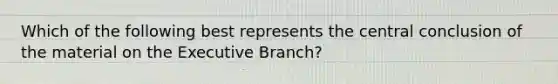 Which of the following best represents the central conclusion of the material on the Executive Branch?