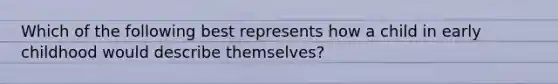 Which of the following best represents how a child in early childhood would describe themselves?