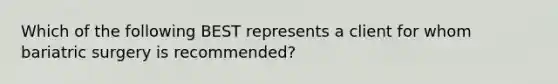 Which of the following BEST represents a client for whom bariatric surgery is recommended?