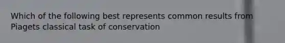 Which of the following best represents common results from Piagets classical task of conservation