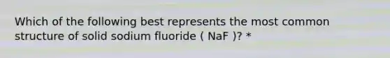 Which of the following best represents the most common structure of solid sodium fluoride ( NaF )? *