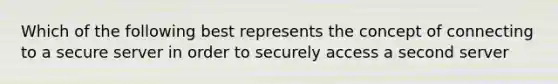 Which of the following best represents the concept of connecting to a secure server in order to securely access a second server