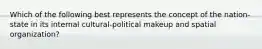 Which of the following best represents the concept of the nation-state in its internal cultural-political makeup and spatial organization?