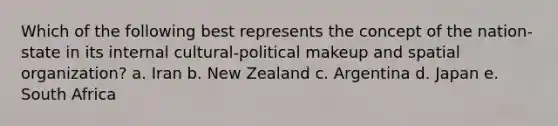 Which of the following best represents the concept of the nation-state in its internal cultural-political makeup and spatial organization? a. Iran b. New Zealand c. Argentina d. Japan e. South Africa