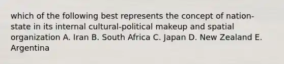 which of the following best represents the concept of nation-state in its internal cultural-political makeup and spatial organization A. Iran B. South Africa C. Japan D. New Zealand E. Argentina